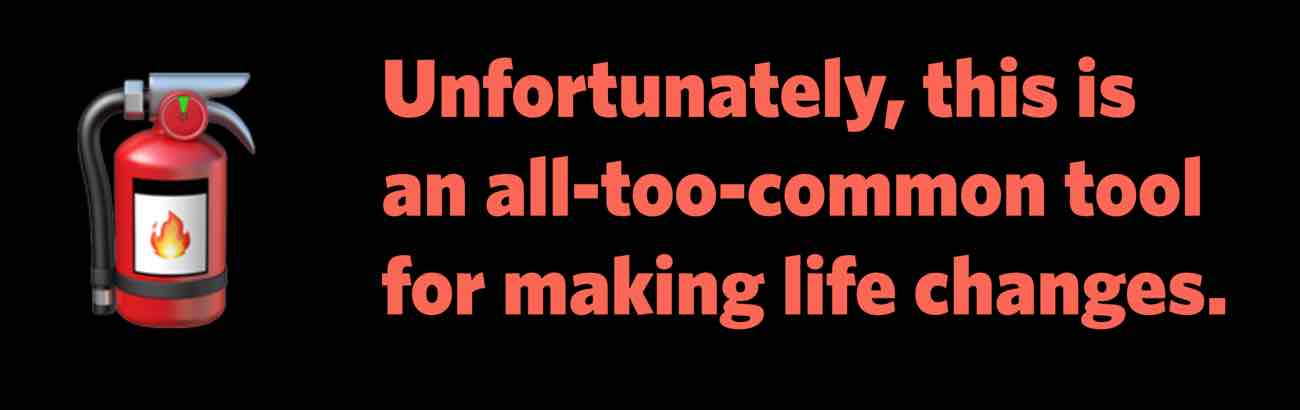 Unfortunately, a fire extinguisher is an all-too-common tool for making life changes.